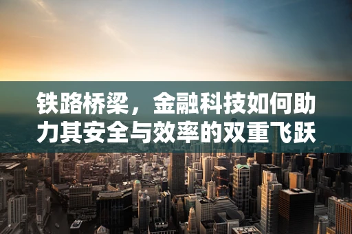 铁路桥梁，金融科技如何助力其安全与效率的双重飞跃？