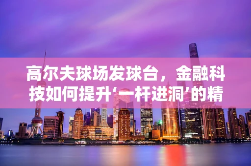 高尔夫球场发球台，金融科技如何提升‘一杆进洞’的精准度？