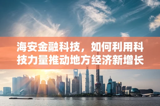 海安金融科技，如何利用科技力量推动地方经济新增长？