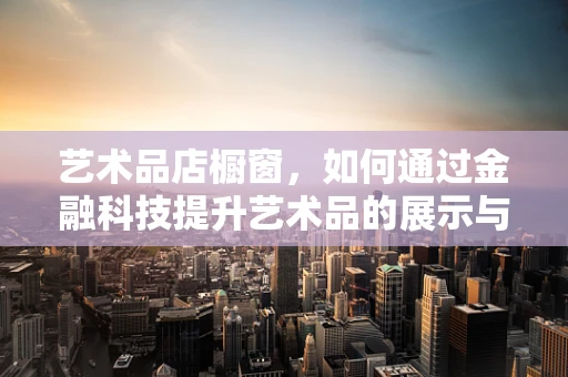 艺术品店橱窗，如何通过金融科技提升艺术品的展示与交易？