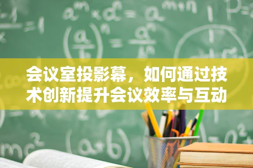 会议室投影幕，如何通过技术创新提升会议效率与互动性？