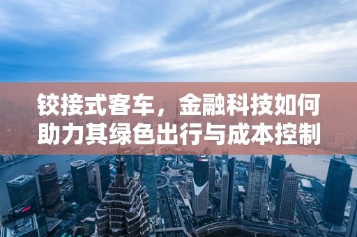 铰接式客车，金融科技如何助力其绿色出行与成本控制？