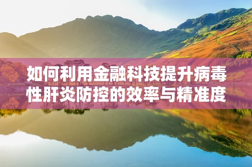 如何利用金融科技提升病毒性肝炎防控的效率与精准度？
