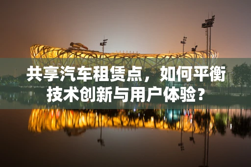 共享汽车租赁点，如何平衡技术创新与用户体验？