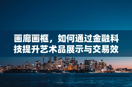 画廊画框，如何通过金融科技提升艺术品展示与交易效率？