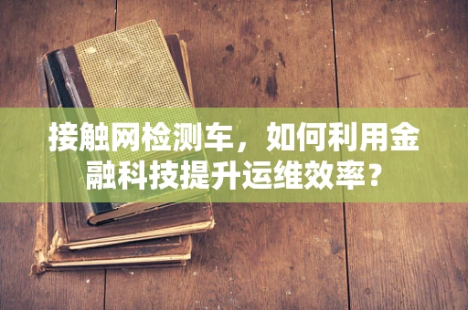 接触网检测车，如何利用金融科技提升运维效率？