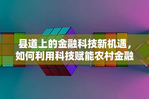 县道上的金融科技新机遇，如何利用科技赋能农村金融服务？