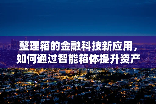 整理箱的金融科技新应用，如何通过智能箱体提升资产管理效率？