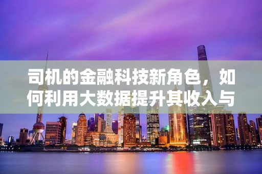 司机的金融科技新角色，如何利用大数据提升其收入与安全？
