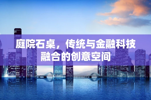 庭院石桌，传统与金融科技融合的创意空间