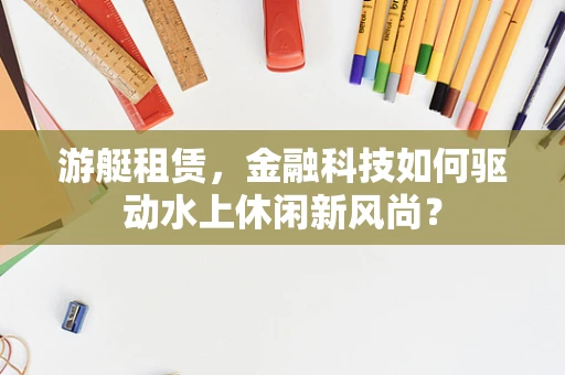 游艇租赁，金融科技如何驱动水上休闲新风尚？