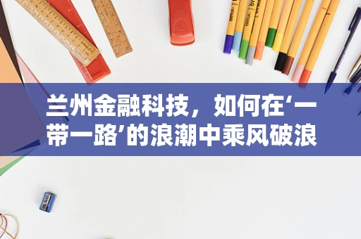 兰州金融科技，如何在‘一带一路’的浪潮中乘风破浪？
