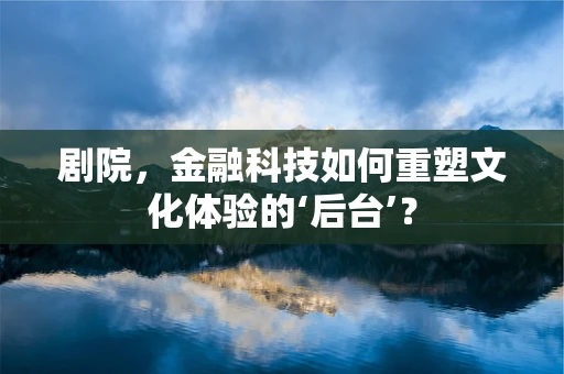 剧院，金融科技如何重塑文化体验的‘后台’？