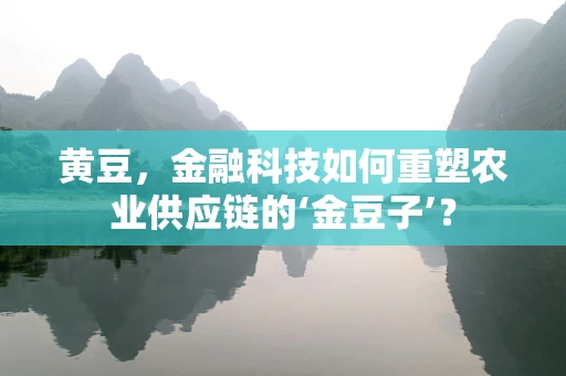 黄豆，金融科技如何重塑农业供应链的‘金豆子’？