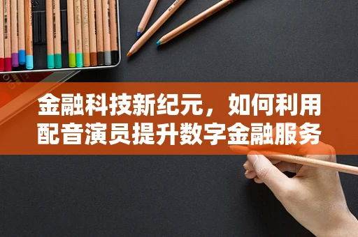 金融科技新纪元，如何利用配音演员提升数字金融服务体验？