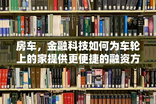 房车，金融科技如何为车轮上的家提供更便捷的融资方案？