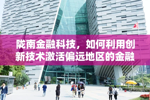 陇南金融科技，如何利用创新技术激活偏远地区的金融活力？