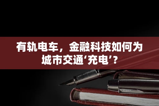 有轨电车，金融科技如何为城市交通‘充电’？