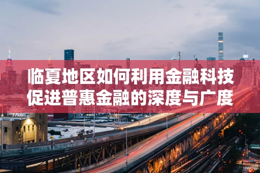 临夏地区如何利用金融科技促进普惠金融的深度与广度？