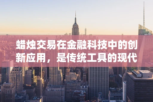 蜡烛交易在金融科技中的创新应用，是传统工具的现代重生，还是新时代的昙花一现？