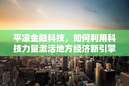 平凉金融科技，如何利用科技力量激活地方经济新引擎？