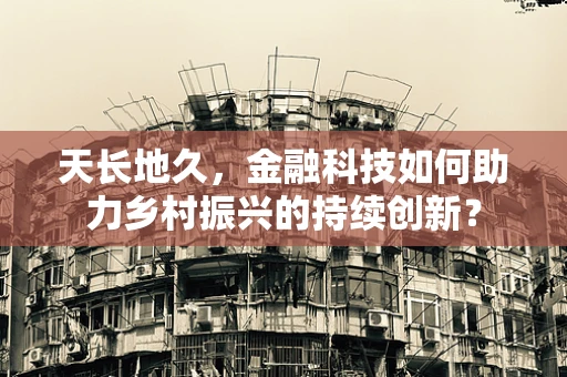 天长地久，金融科技如何助力乡村振兴的持续创新？