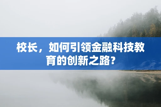 校长，如何引领金融科技教育的创新之路？