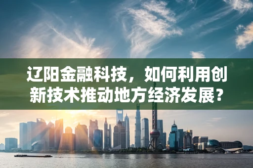 辽阳金融科技，如何利用创新技术推动地方经济发展？