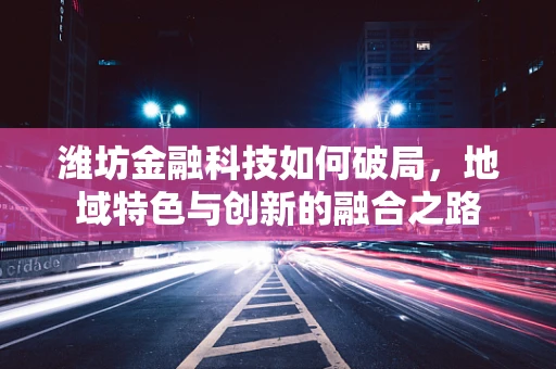 潍坊金融科技如何破局，地域特色与创新的融合之路