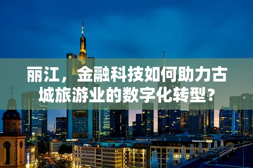 丽江，金融科技如何助力古城旅游业的数字化转型？