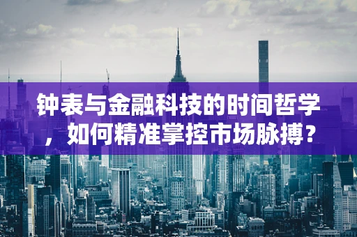 钟表与金融科技的时间哲学，如何精准掌控市场脉搏？