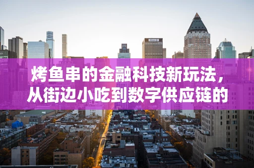 烤鱼串的金融科技新玩法，从街边小吃到数字供应链的飞跃