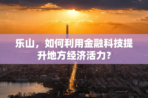 乐山，如何利用金融科技提升地方经济活力？