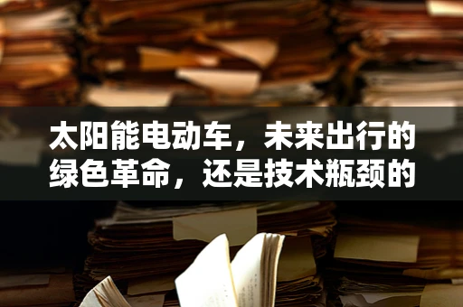 太阳能电动车，未来出行的绿色革命，还是技术瓶颈的挑战？