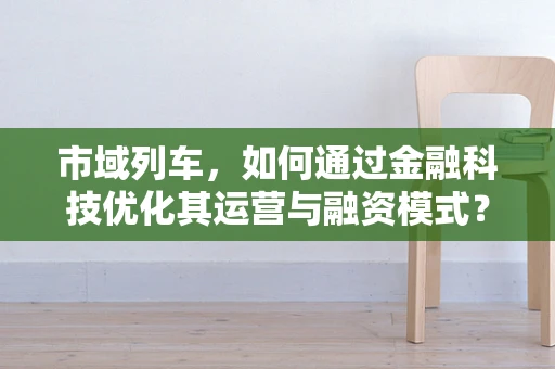 市域列车，如何通过金融科技优化其运营与融资模式？