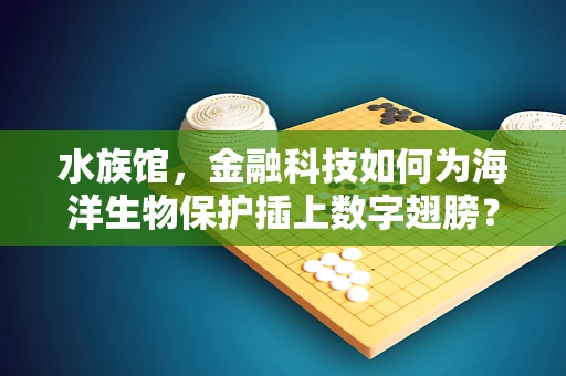 水族馆，金融科技如何为海洋生物保护插上数字翅膀？