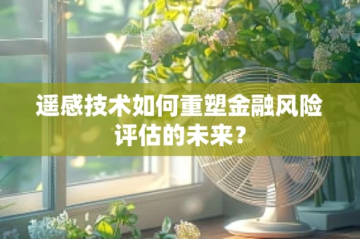 遥感技术如何重塑金融风险评估的未来？