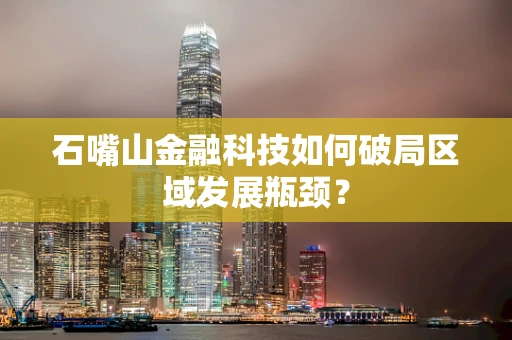 石嘴山金融科技如何破局区域发展瓶颈？
