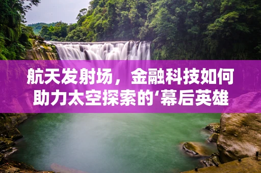 航天发射场，金融科技如何助力太空探索的‘幕后英雄’？
