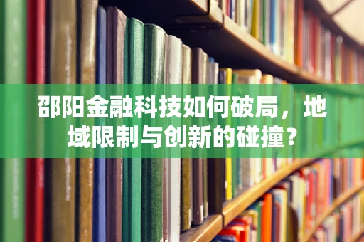 邵阳金融科技如何破局，地域限制与创新的碰撞？