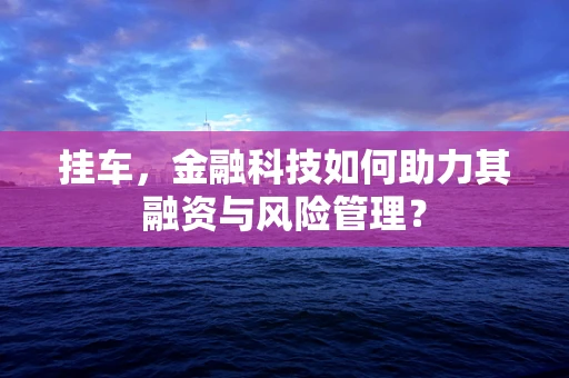 挂车，金融科技如何助力其融资与风险管理？