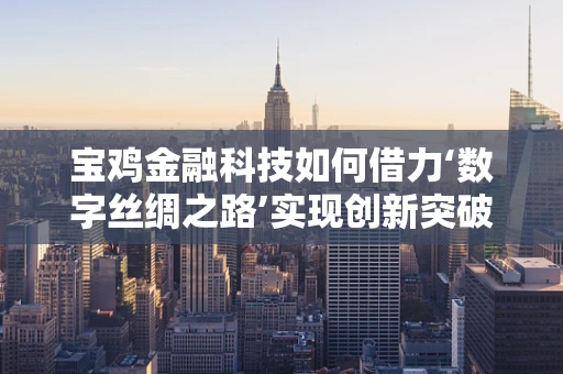 宝鸡金融科技如何借力‘数字丝绸之路’实现创新突破？