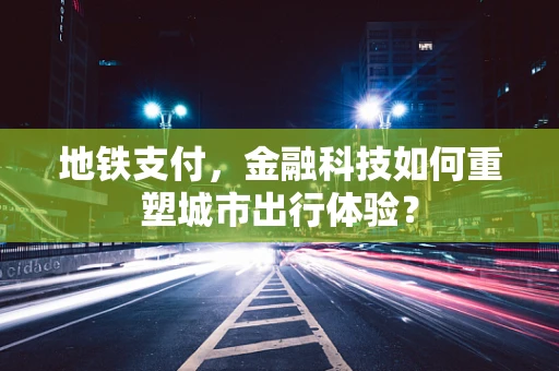 地铁支付，金融科技如何重塑城市出行体验？