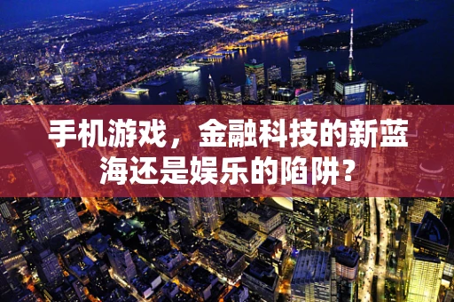 手机游戏，金融科技的新蓝海还是娱乐的陷阱？