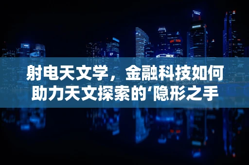射电天文学，金融科技如何助力天文探索的‘隐形之手’？