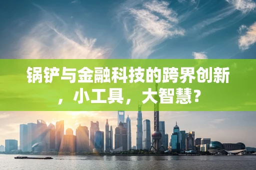 锅铲与金融科技的跨界创新，小工具，大智慧？
