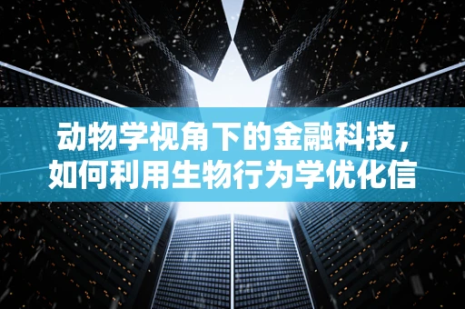动物学视角下的金融科技，如何利用生物行为学优化信贷风险评估？