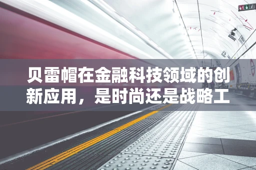贝雷帽在金融科技领域的创新应用，是时尚还是战略工具？