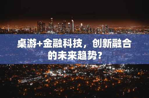 桌游+金融科技，创新融合的未来趋势？