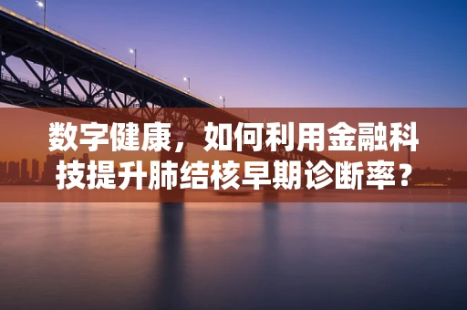 数字健康，如何利用金融科技提升肺结核早期诊断率？
